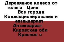 Деревянное колесо от телеги › Цена ­ 4 000 - Все города Коллекционирование и антиквариат » Антиквариат   . Кировская обл.,Красное с.